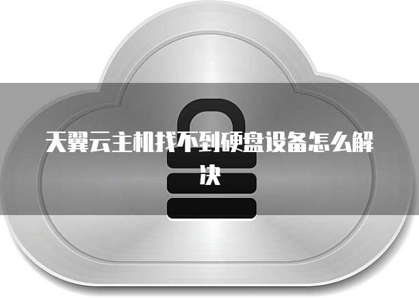 天翼云主机找不到硬盘设备怎么解决