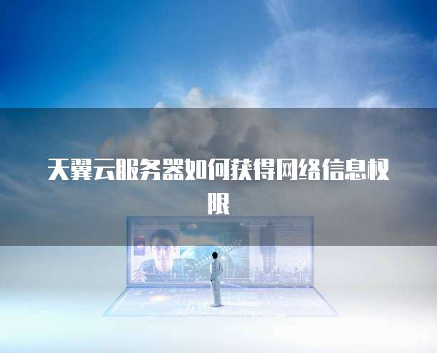 天翼云服务器如何获得网络信息权限