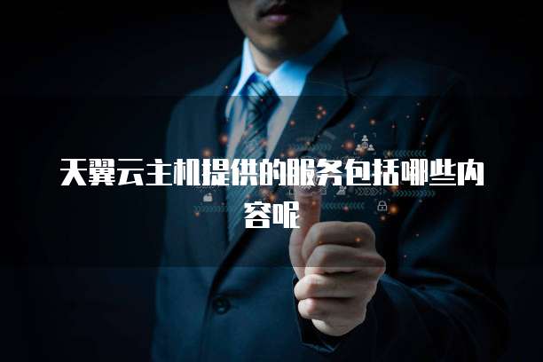 天翼云主机提供的服务包括哪些内容呢