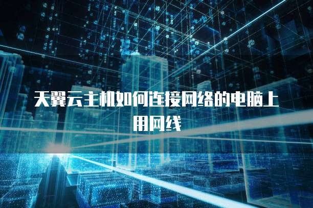 天翼云主机如何连接网络的电脑上用网线