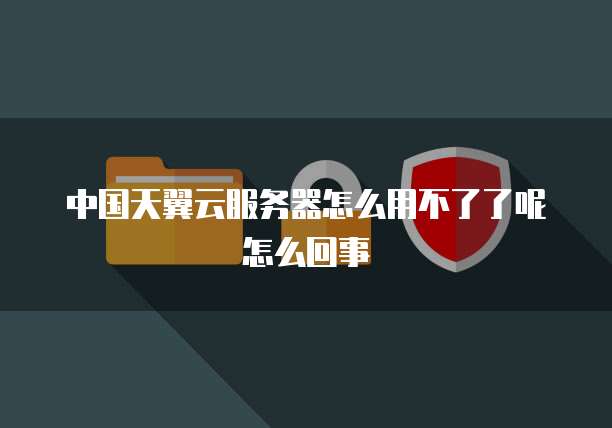 中国天翼云服务器怎么用不了了呢怎么回事