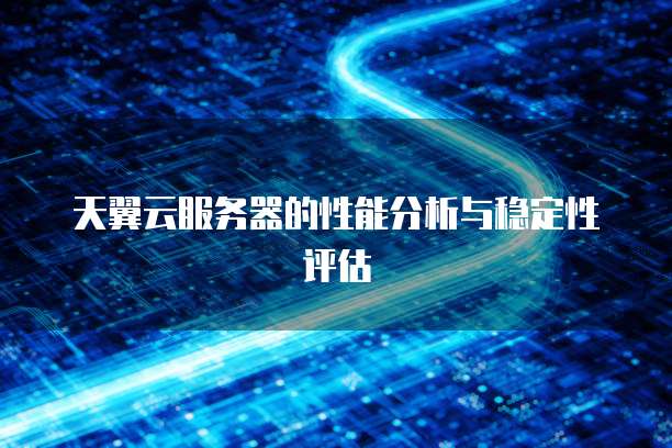 天翼云服务器的性能分析与稳定性评估