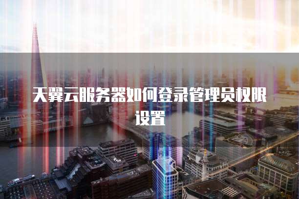 天翼云服务器如何登录管理员权限设置