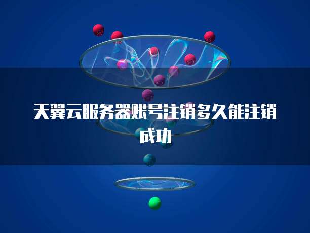 天翼云服务器账号注销多久能注销成功