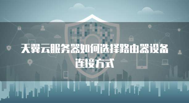天翼云服务器如何选择路由器设备连接方式
