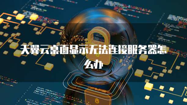 天翼云桌面显示无法连接服务器怎么办