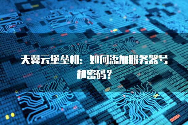 天翼云堡垒机：如何添加服务器号和密码？