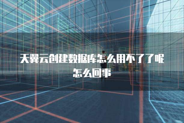 天翼云创建数据库怎么用不了了呢怎么回事