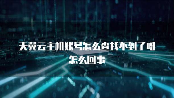 天翼云主机账号怎么查找不到了呀怎么回事