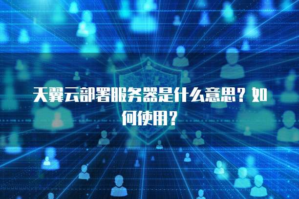 天翼云部署服务器是什么意思？如何使用？