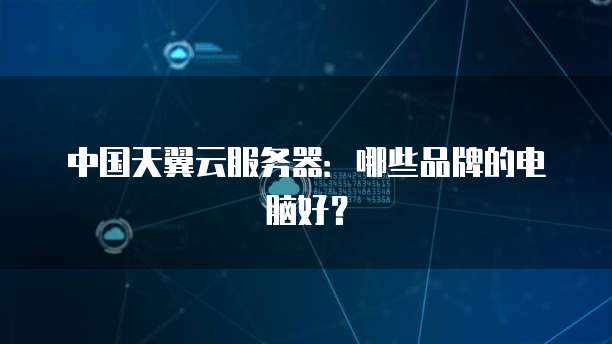 中国天翼云服务器：哪些品牌的电脑好？