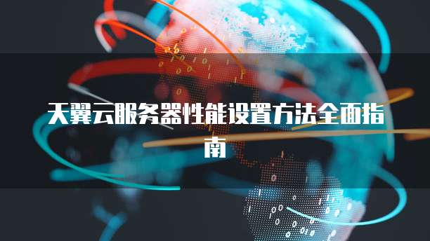 天翼云服务器性能设置方法全面指南