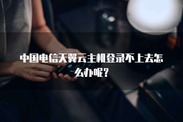 中国电信天翼云主机登录不上去怎么办呢？