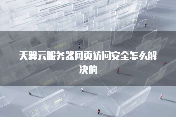 天翼云服务器网页访问安全怎么解决的