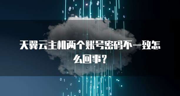 天翼云主机两个账号密码不一致怎么回事？