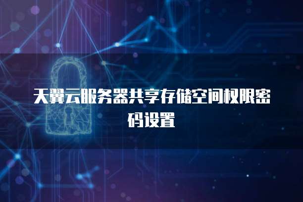 天翼云服务器共享存储空间权限密码设置