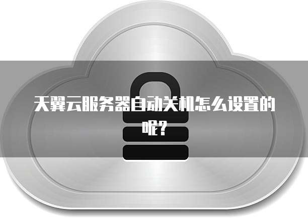 天翼云服务器自动关机怎么设置的呢？