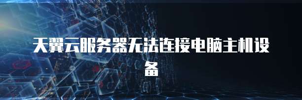 天翼云服务器无法连接电脑主机设备