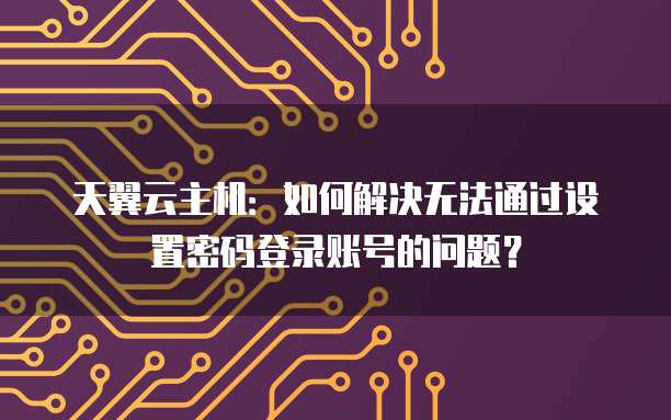天翼云主机：如何解决无法通过设置密码登录账号的问题？