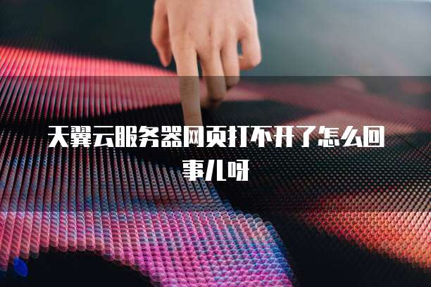 天翼云服务器网页打不开了怎么回事儿呀