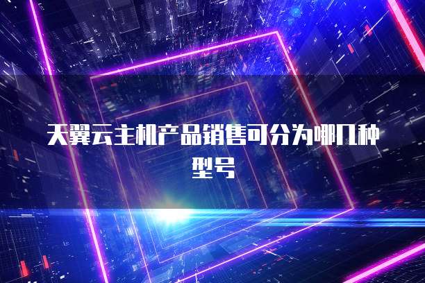 天翼云主机产品销售可分为哪几种型号