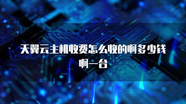 天翼云主机收费怎么收的啊多少钱啊一台