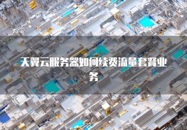 天翼云服务器如何续费流量套餐业务