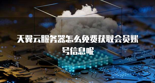 天翼云服务器怎么免费获取会员账号信息呢