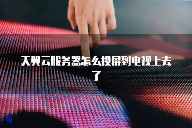 天翼云服务器怎么投屏到电视上去了