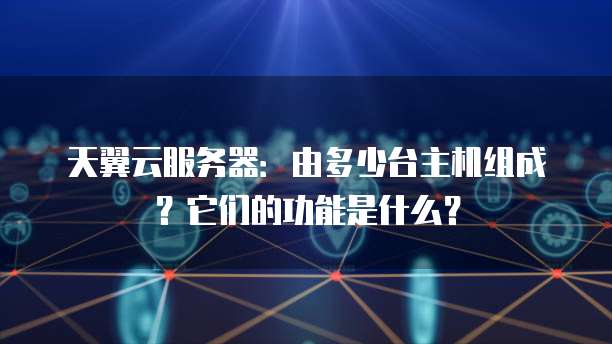 天翼云服务器：由多少台主机组成？它们的功能是什么？