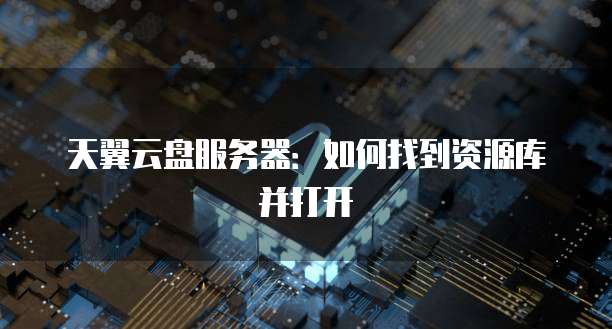 天翼云盘服务器：如何找到资源库并打开