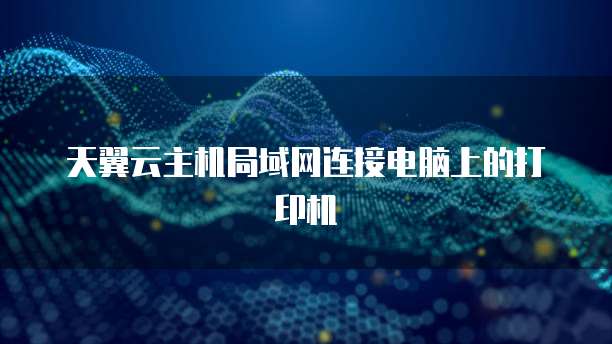 天翼云主机局域网连接电脑上的打印机