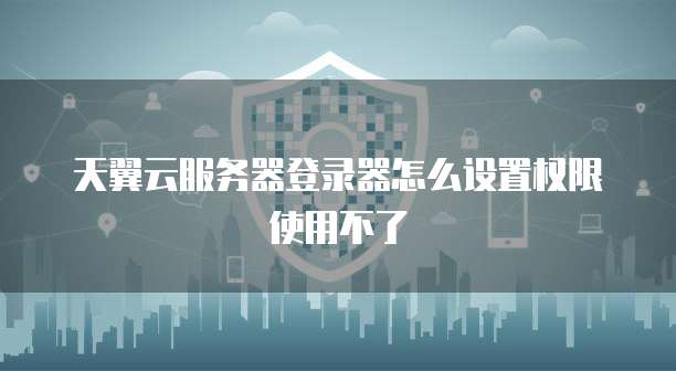 天翼云服务器登录器怎么设置权限使用不了
