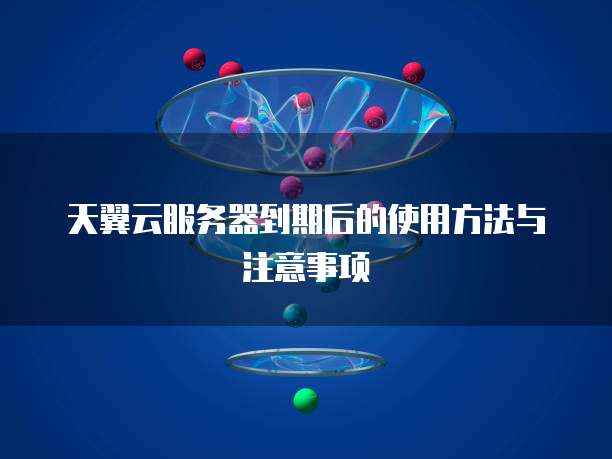 天翼云服务器到期后的使用方法与注意事项