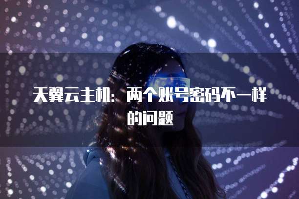 天翼云主机：两个账号密码不一样的问题