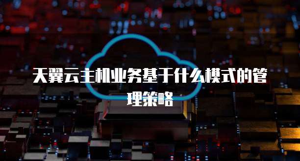 天翼云主机业务基于什么模式的管理策略