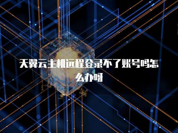 天翼云主机远程登录不了账号吗怎么办呀