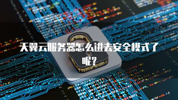 天翼云服务器怎么进去安全模式了呢？
