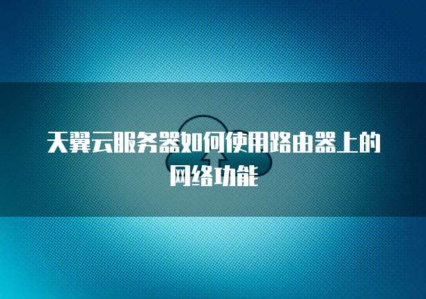 天翼云服务器如何使用路由器上的网络功能