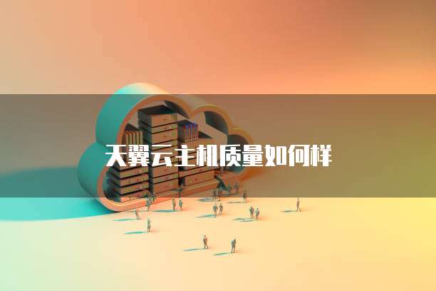 天翼云主机质量如何样