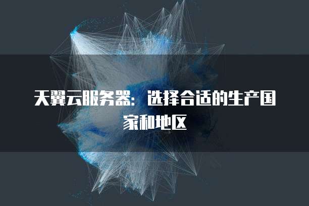 天翼云服务器：选择合适的生产国家和地区