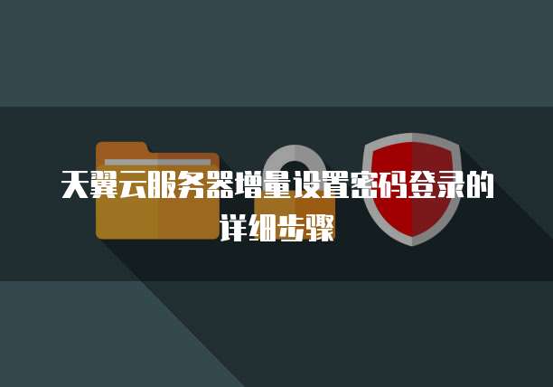 天翼云服务器增量设置密码登录的详细步骤
