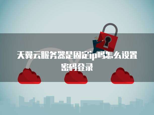 天翼云服务器是固定ip吗怎么设置密码登录