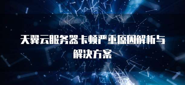天翼云服务器卡顿严重原因解析与解决方案