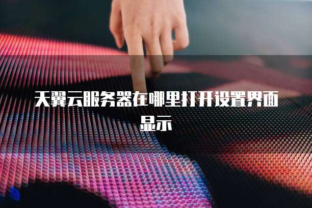 天翼云服务器在哪里打开设置界面显示