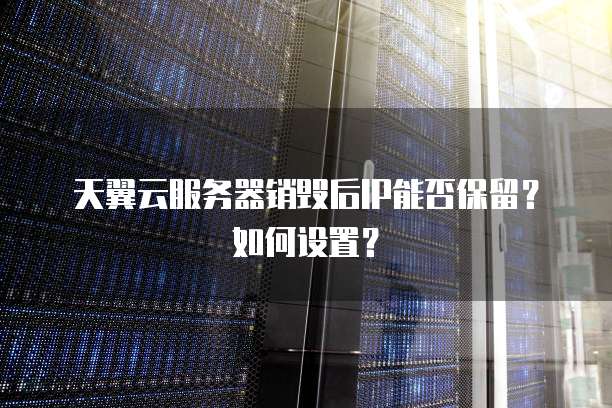 天翼云服务器销毁后IP能否保留？如何设置？
