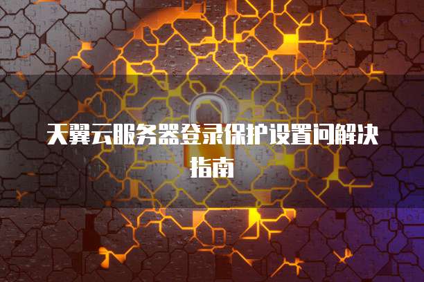 天翼云服务器登录保护设置问解决指南
