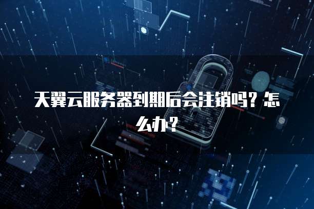 天翼云服务器到期后会注销吗？怎么办？