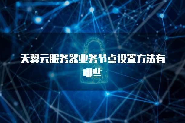 天翼云服务器业务节点设置方法有哪些
