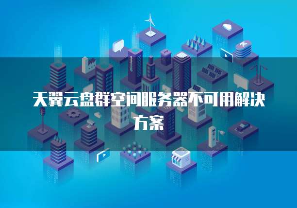 天翼云盘群空间服务器不可用解决方案